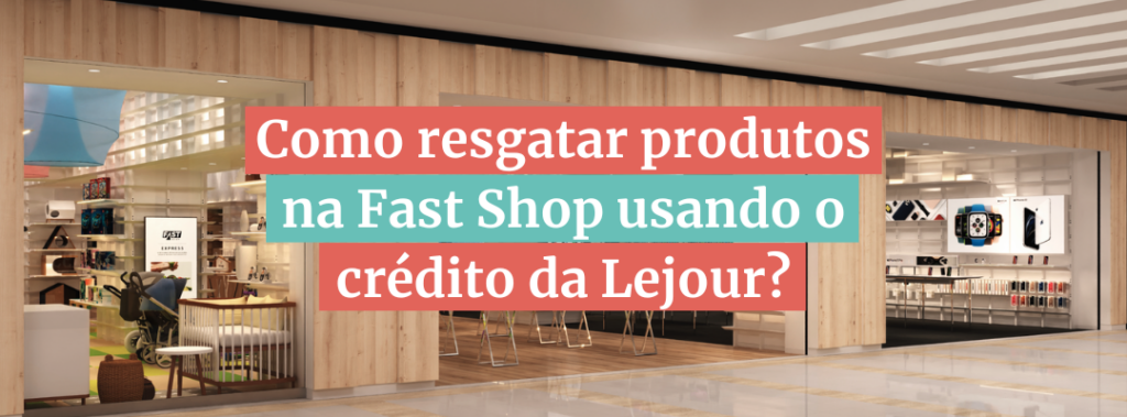 Como resgatar produtos na Fast Shop usando crédito Lejour? - Lejour